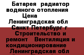 Батарея (радиатор водяного отопления) › Цена ­ 3 000 - Ленинградская обл., Санкт-Петербург г. Строительство и ремонт » Вентиляция и кондиционирование   . Ленинградская обл.,Санкт-Петербург г.